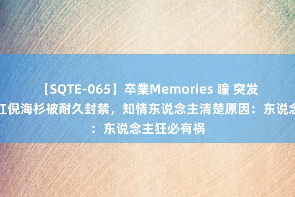 【SQTE-065】卒業Memories 瞳 突发！千万级网红倪海杉被耐久封禁，知情东说念主清楚原因：东说念主狂必有祸