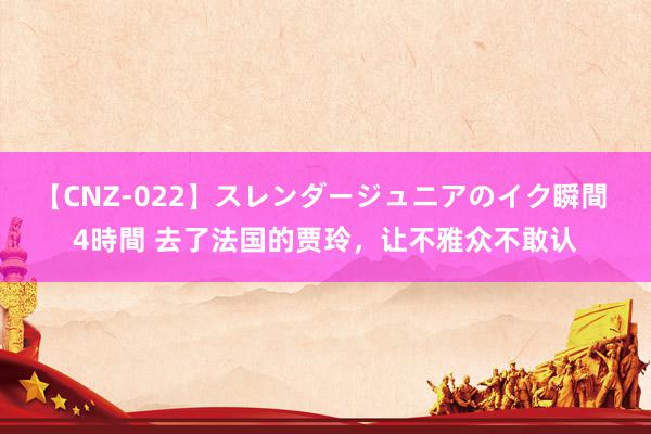 【CNZ-022】スレンダージュニアのイク瞬間 4時間 去了法国的贾玲，让不雅众不敢认