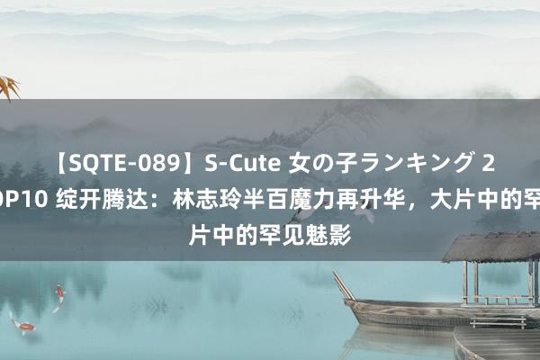 【SQTE-089】S-Cute 女の子ランキング 2015 TOP10 绽开腾达：林志玲半百魔力再升华，大片中的罕见魅影