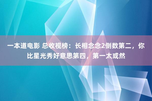 一本道电影 总收视榜：长相念念2倒数第二，你比星光秀好意思第四，第一太或然