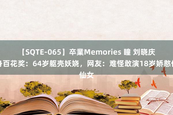 【SQTE-065】卒業Memories 瞳 刘晓庆现身百花奖：64岁躯壳妖娆，网友：难怪敢演18岁娇憨仙女