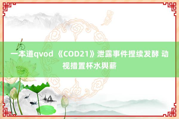 一本道qvod 《COD21》泄露事件捏续发酵 动视措置杯水舆薪