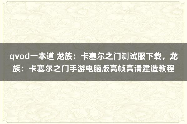 qvod一本道 龙族：卡塞尔之门测试服下载，龙族：卡塞尔之门手游电脑版高帧高清建造教程