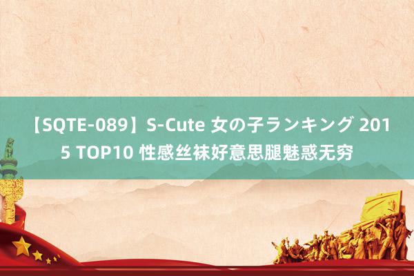 【SQTE-089】S-Cute 女の子ランキング 2015 TOP10 性感丝袜好意思腿魅惑无穷