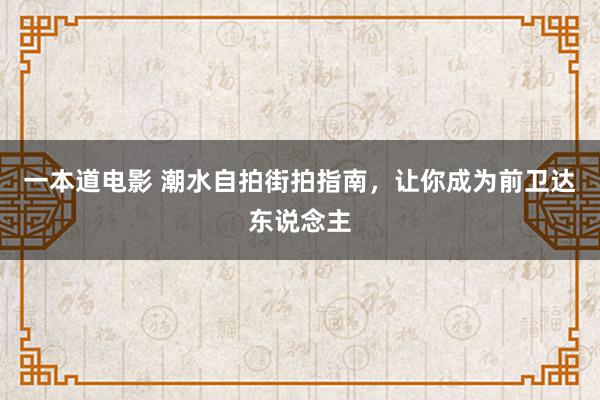 一本道电影 潮水自拍街拍指南，让你成为前卫达东说念主