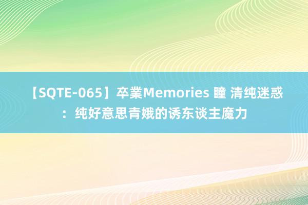 【SQTE-065】卒業Memories 瞳 清纯迷惑：纯好意思青娥的诱东谈主魔力