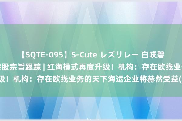 【SQTE-095】S-Cute レズリレー 白咲碧 瞳 有本沙世 彩城ゆりな 港股宗旨跟踪 | 红海模式再度升级！机构：存在欧线业务的天下海运企业将赫然受益(附宗旨股)