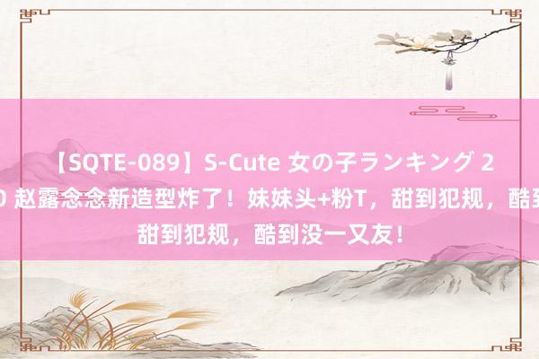 【SQTE-089】S-Cute 女の子ランキング 2015 TOP10 赵露念念新造型炸了！妹妹头+粉T，甜到犯规，酷到没一又友！