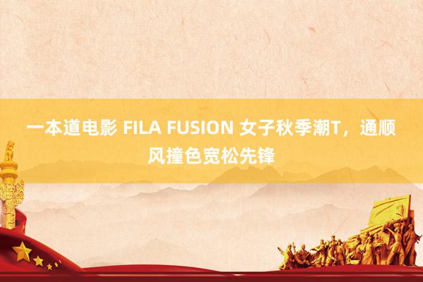 一本道电影 FILA FUSION 女子秋季潮T，通顺风撞色宽松先锋