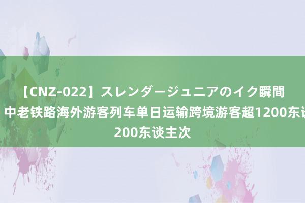 【CNZ-022】スレンダージュニアのイク瞬間 4時間 中老铁路海外游客列车单日运输跨境游客超1200东谈主次