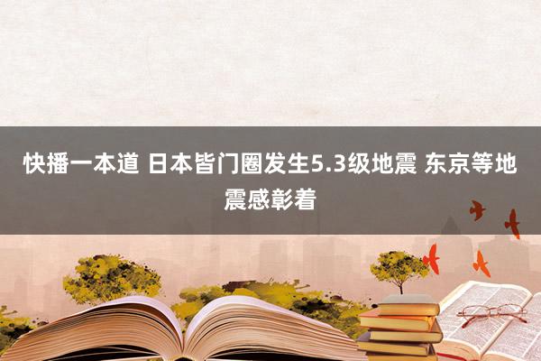 快播一本道 日本皆门圈发生5.3级地震 东京等地震感彰着