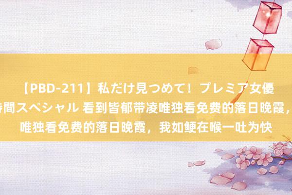 【PBD-211】私だけ見つめて！プレミア女優と主観でセックス8時間スペシャル 看到皆郁带凌唯独看免费的落日晚霞，我如鲠在喉一吐为快