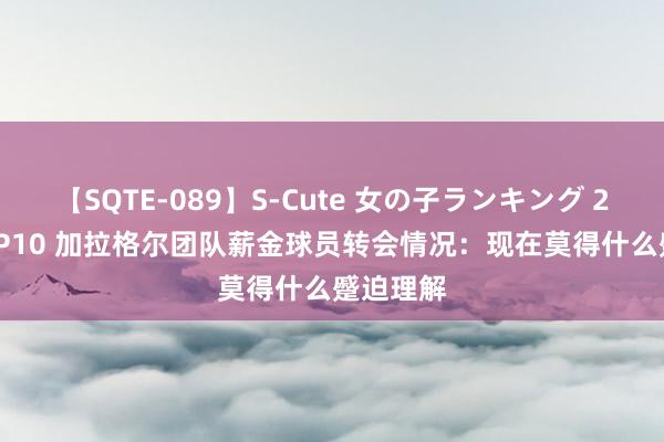 【SQTE-089】S-Cute 女の子ランキング 2015 TOP10 加拉格尔团队薪金球员转会情况：现在莫得什么蹙迫理解