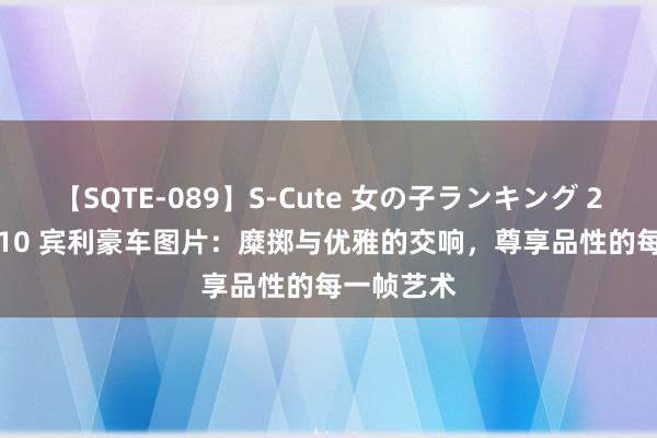 【SQTE-089】S-Cute 女の子ランキング 2015 TOP10 宾利豪车图片：糜掷与优雅的交响，尊享品性的每一帧艺术