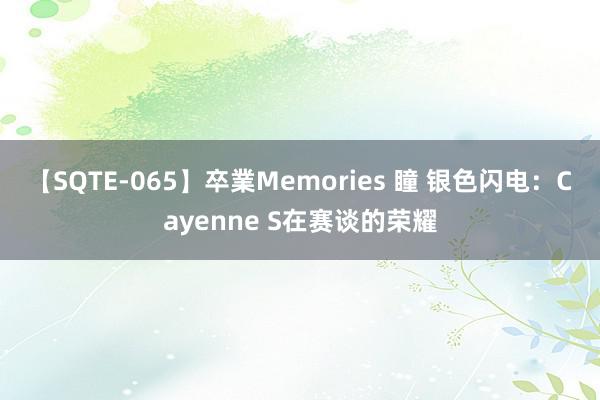 【SQTE-065】卒業Memories 瞳 银色闪电：Cayenne S在赛谈的荣耀