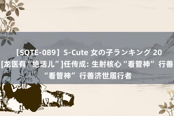 【SQTE-089】S-Cute 女の子ランキング 2015 TOP10 [龙医有“绝活儿”]任传成: 生射核心“看管神” 行善济世履行者