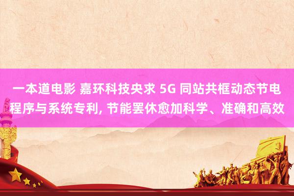 一本道电影 嘉环科技央求 5G 同站共框动态节电程序与系统专利, 节能罢休愈加科学、准确和高效