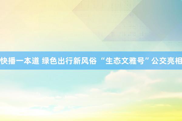 快播一本道 绿色出行新风俗 “生态文雅号”公交亮相
