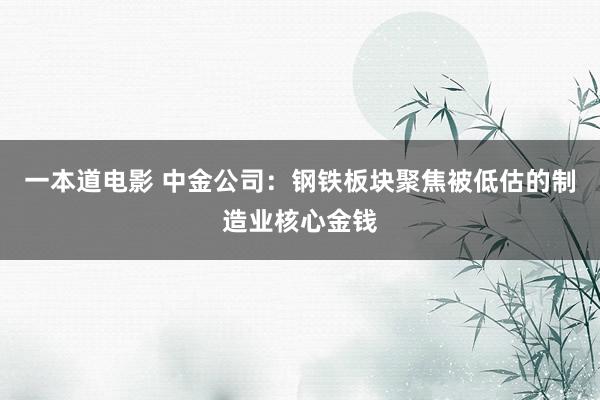 一本道电影 中金公司：钢铁板块聚焦被低估的制造业核心金钱