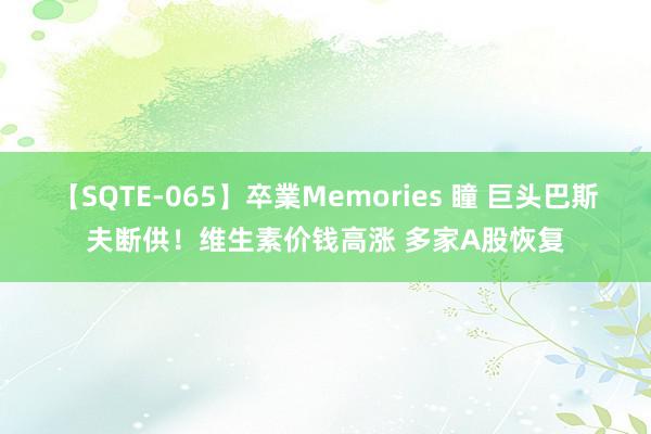 【SQTE-065】卒業Memories 瞳 巨头巴斯夫断供！维生素价钱高涨 多家A股恢复