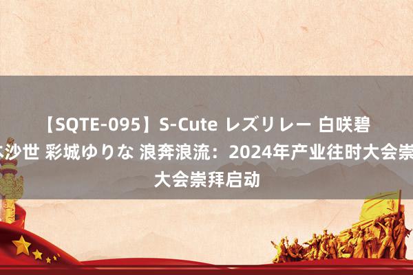 【SQTE-095】S-Cute レズリレー 白咲碧 瞳 有本沙世 彩城ゆりな 浪奔浪流：2024年产业往时大会崇拜启动