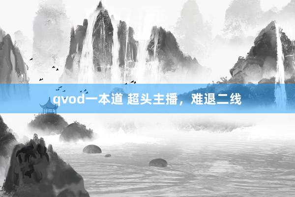 qvod一本道 超头主播，难退二线