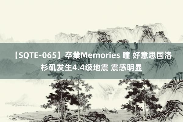 【SQTE-065】卒業Memories 瞳 好意思国洛杉矶发生4.4级地震 震感明显