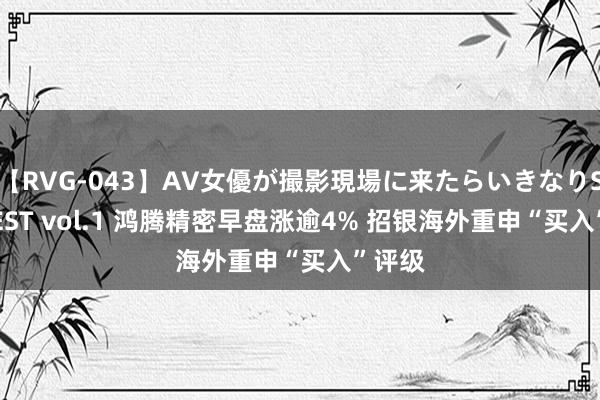 【RVG-043】AV女優が撮影現場に来たらいきなりSEX BEST vol.1 鸿腾精密早盘涨逾4% 招银海外重申“买入”评级