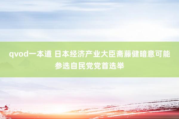 qvod一本道 日本经济产业大臣斋藤健暗意可能参选自民党党首选举