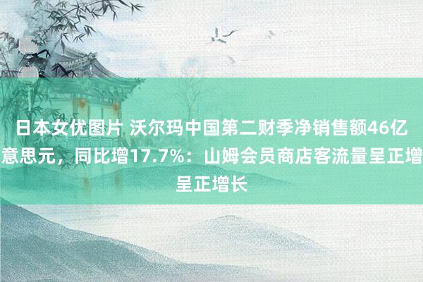 日本女优图片 沃尔玛中国第二财季净销售额46亿好意思元，同比增17.7%：山姆会员商店客流量呈正增长