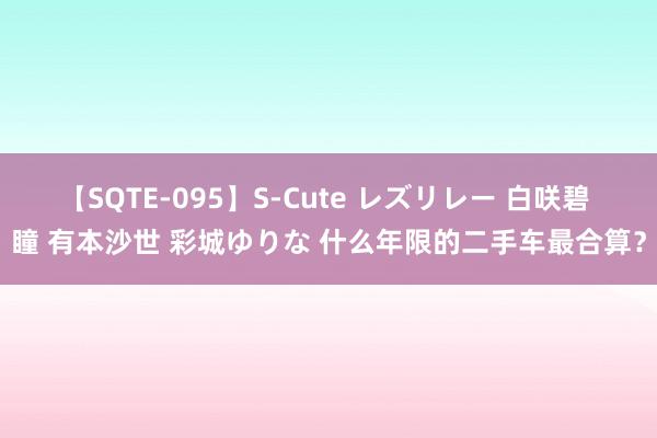 【SQTE-095】S-Cute レズリレー 白咲碧 瞳 有本沙世 彩城ゆりな 什么年限的二手车最合算？