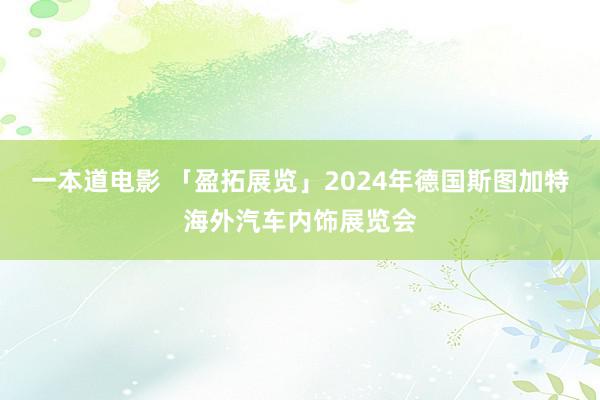 一本道电影 「盈拓展览」2024年德国斯图加特海外汽车内饰展览会