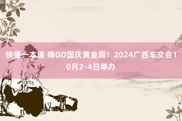 快播一本道 嗨GO国庆黄金周！2024广西车交会10月2-4日举办