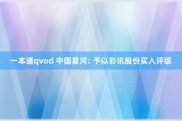 一本道qvod 中国星河: 予以彩讯股份买入评级