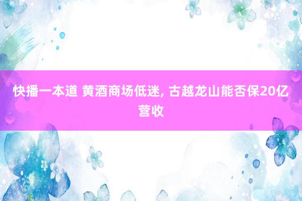 快播一本道 黄酒商场低迷, 古越龙山能否保20亿营收