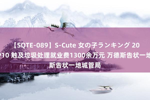 【SQTE-089】S-Cute 女の子ランキング 2015 TOP10 触及垃圾处理就业费1300余万元 万德斯告状一地城管局