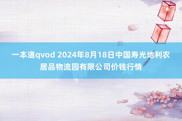 一本道qvod 2024年8月18日中国寿光地利农居品物流园有限公司价钱行情