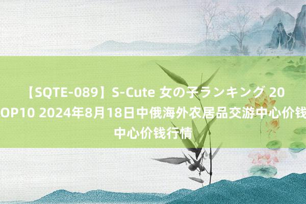 【SQTE-089】S-Cute 女の子ランキング 2015 TOP10 2024年8月18日中俄海外农居品交游中心价钱行情