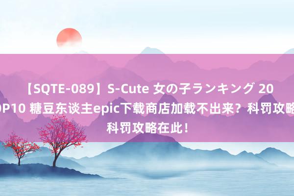 【SQTE-089】S-Cute 女の子ランキング 2015 TOP10 糖豆东谈主epic下载商店加载不出来？科罚攻略在此！