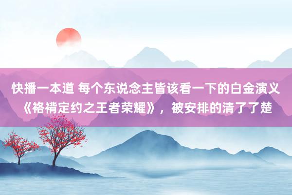 快播一本道 每个东说念主皆该看一下的白金演义《袼褙定约之王者荣耀》，被安排的清了了楚