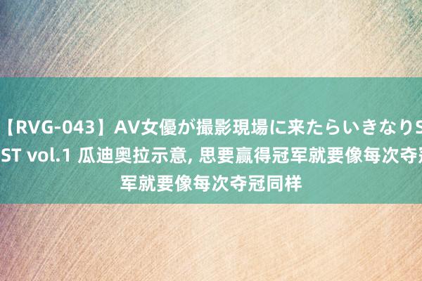 【RVG-043】AV女優が撮影現場に来たらいきなりSEX BEST vol.1 瓜迪奥拉示意, 思要赢得冠军就要像每次夺冠同样