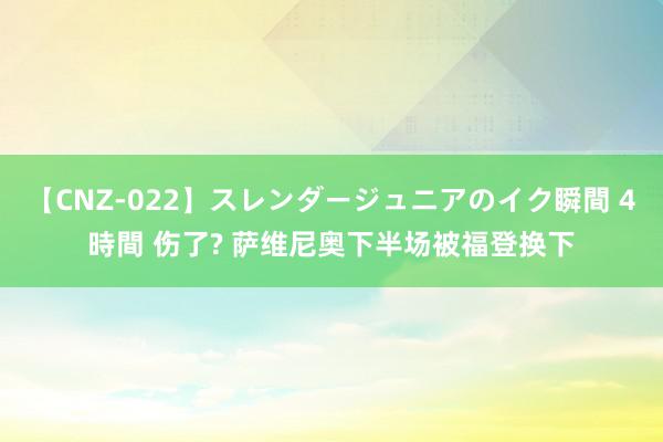 【CNZ-022】スレンダージュニアのイク瞬間 4時間 伤了? 萨维尼奥下半场被福登换下