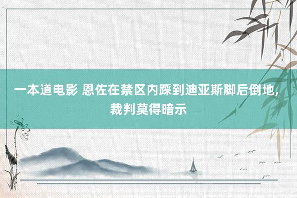 一本道电影 恩佐在禁区内踩到迪亚斯脚后倒地, 裁判莫得暗示