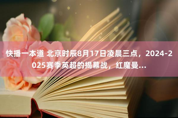 快播一本道 北京时辰8月17日凌晨三点，2024-2025赛季英超的揭幕战，红魔曼...