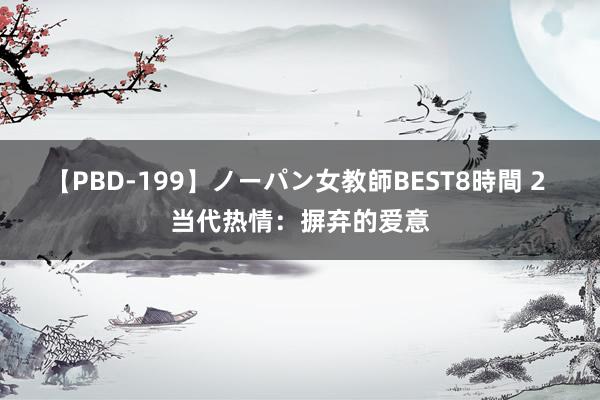 【PBD-199】ノーパン女教師BEST8時間 2 当代热情：摒弃的爱意