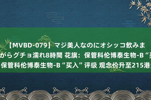 【MVBD-079】マジ美人なのにオシッコ飲みまくり！マゾ飲尿 飲みながらグチョ濡れ8時間 花旗：保管科伦博泰生物-B“买入”评级 观念价升至215港元