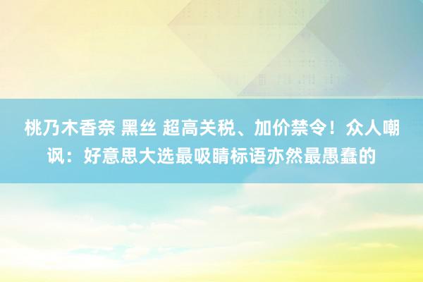 桃乃木香奈 黑丝 超高关税、加价禁令！众人嘲讽：好意思大选最吸睛标语亦然最愚蠢的