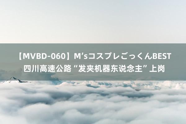 【MVBD-060】M’sコスプレごっくんBEST 四川高速公路“发夹机器东说念主”上岗