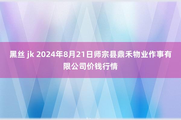 黑丝 jk 2024年8月21日师宗县鼎禾物业作事有限公司价钱行情