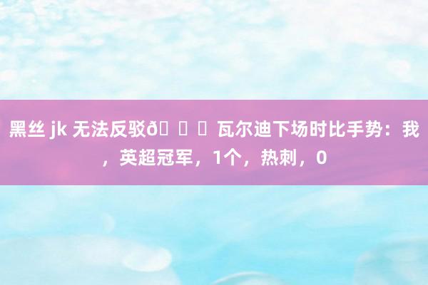 黑丝 jk 无法反驳😅瓦尔迪下场时比手势：我，英超冠军，1个，热刺，0